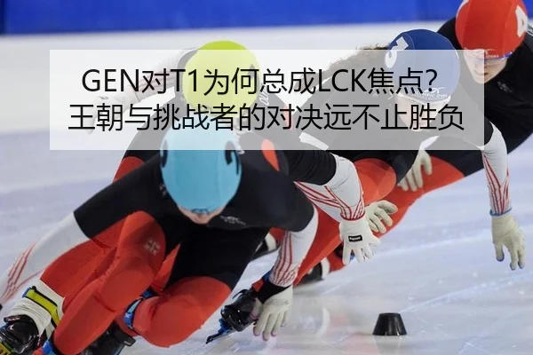 GEN对T1为何总成LCK焦点？王朝与挑战者的对决远不止胜负