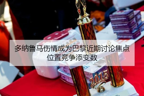 多纳鲁马伤情成为巴黎近期讨论焦点 位置竞争添变数